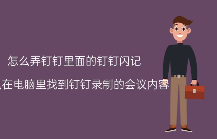 怎么弄钉钉里面的钉钉闪记 怎么在电脑里找到钉钉录制的会议内容？